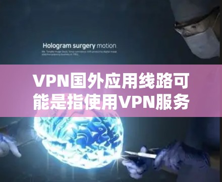 VPN国外应用线路可能是指使用VPN服务连接到国外服务器的应用场景或线路。以下是一些相关信息和建议，帮助你更好地理解和使用VPN