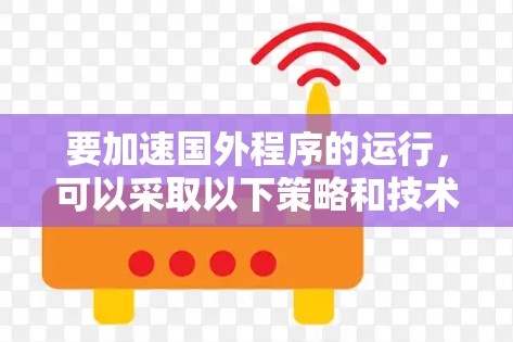 要加速国外程序的运行，可以采取以下策略和技术