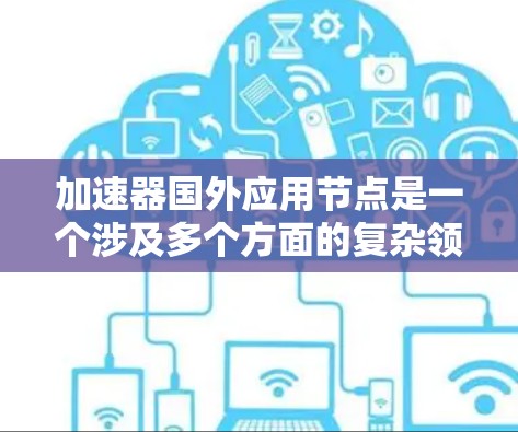 加速器国外应用节点是一个涉及多个方面的复杂领域，涵盖技术、应用场景、挑战和未来趋势。以下是对该领域的详细分析