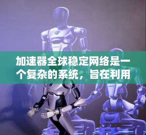 加速器全球稳定网络是一个复杂的系统,旨在利用多个加速器节点协同工作,确保高效、稳定和可靠的数据传输和计算。以下是对该网络的详细分析和总结 加速器全球稳定网络是一个复杂的系统,旨在利用多个加速器节点协同工作,确保高效、稳定和可靠的数据传输和计算。以下是对该网络的详细分析和总结