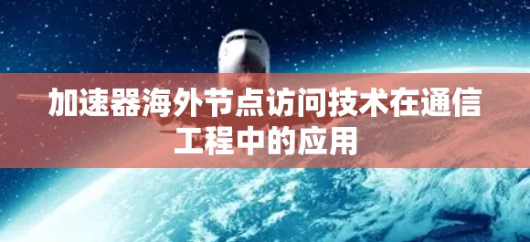 加速器海外节点访问技术在通信工程中的应用 加速器海外节点访问技术在通信工程中的应用