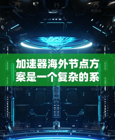 加速器海外节点方案是一个复杂的系统设计，旨在通过在海外部署加速器节点来优化数据处理和计算任务的性能。以下是一个可能的方案框架，供参考