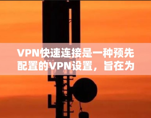 VPN快速连接是一种预先配置的VPN设置，旨在为用户提供快速、简便的网络连接方式，通常用于临时访问企业或个人网络，确保安全性和隐私性。以下是详细的步骤和注意事项