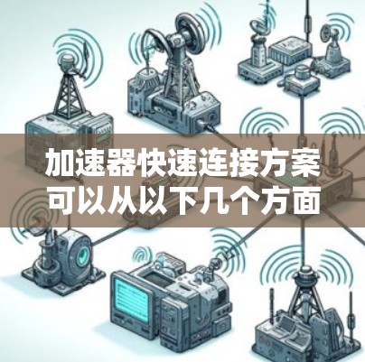 加速器快速连接方案可以从以下几个方面进行优化和设计，以实现高效、稳定和快速的连接