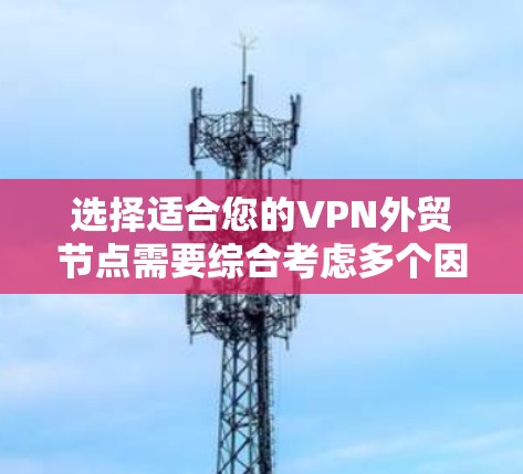 选择适合您的VPN外贸节点需要综合考虑多个因素。以下是根据您的需求整理的步骤和建议