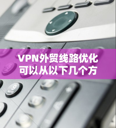 VPN外贸线路优化可以从以下几个方面入手,帮助提升外贸业务的网络性能和稳定性,确保跨国数据传输的高效性和安全性。以下是一些常见的优化方法和建议 VPN外贸线路优化可以从以下几个方面入手,帮助提升外贸业务的网络性能和稳定性,确保跨国数据传输的高效性和安全性。以下是一些常见的优化方法和建议