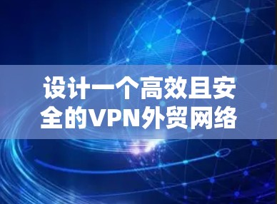 设计一个高效且安全的VPN外贸网络方案，确保企业数据的安全和网络的稳定性，以下是一个详细的方案设计