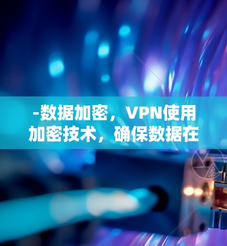 -数据加密,VPN使用加密技术,确保数据在传输过程中不会被窃取或篡改。即使中途被攻击,数据也无法被破解 -数据加密,VPN使用加密技术,确保数据在传输过程中不会被窃取或篡改。即使中途被攻击,数据也无法被破解