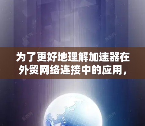 为了更好地理解加速器在外贸网络连接中的应用，以下是对这一主题的详细分析