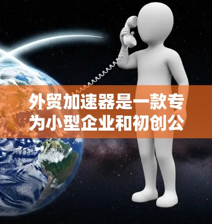 外贸加速器是一款专为小型企业和初创公司设计的外贸管理工具，旨在帮助企业简化外贸流程，提高效率。以下是外贸加速器的主要功能和优势