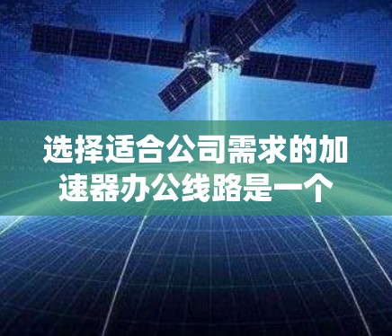 选择适合公司需求的加速器办公线路是一个系统的过程，需要综合考虑多个因素以确保网络的高效性、安全性和可靠性。以下是根据您的需求整理出的步骤和建议