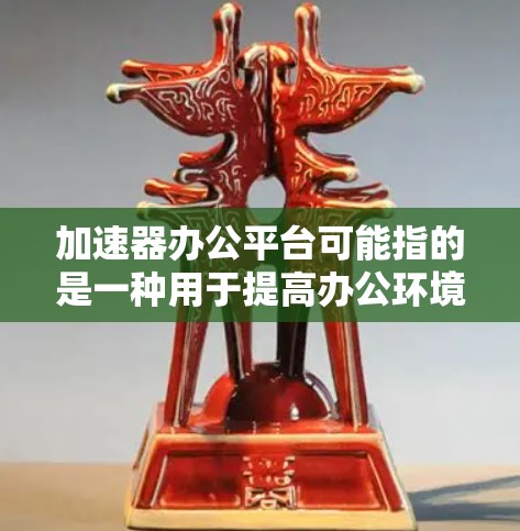 加速器办公平台可能指的是一种用于提高办公环境效率的技术或平台，通常涉及加速器技术的应用。以下是一些可能的解释和相关信息