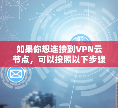 如果你想连接到VPN云节点，可以按照以下步骤进行操作