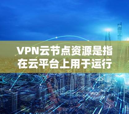 VPN云节点资源是指在云平台上用于运行VPN服务器或客户端的虚拟资源。这些资源为用户提供了安全的网络连接方式，常用于保护数据隐私、访问内部网络或实现远程办公。以下是关于VPN云节点资源的详细指南