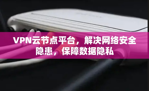 VPN云节点平台，解决网络安全隐患，保障数据隐私