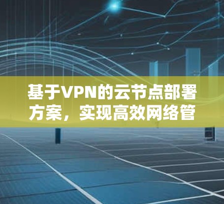 基于VPN的云节点部署方案，实现高效网络管理与安全防护