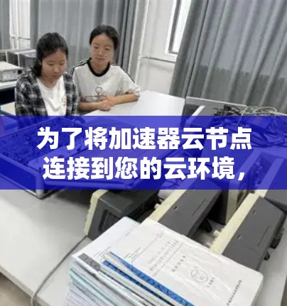 为了将加速器云节点连接到您的云环境，请按照以下步骤操作