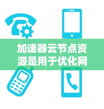 加速器云节点资源是用于优化网络流量处理的关键组件，广泛应用于数据传输和分布式系统中。以下是对加速器云节点资源的详细分析和总结