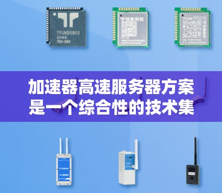 加速器高速服务器方案是一个综合性的技术集成，旨在通过多种途径提升服务器的处理速度和效率，以满足高性能需求。以下是该方案的详细总结