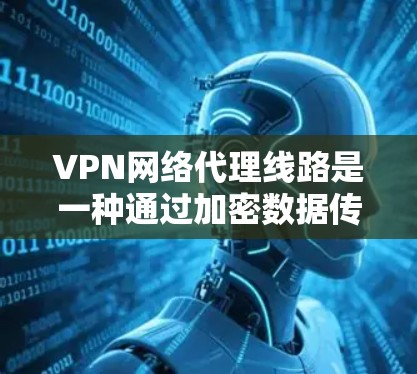 VPN网络代理线路是一种通过加密数据传输来保护网络安全的技术，主要用于实现远程访问和安全的数据传输。以下是对VPN网络代理线路的详细分析和总结