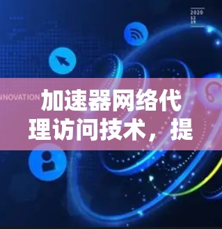 加速器网络代理访问技术,提升网络性能的有效方案 加速器网络代理访问技术,提升网络性能的有效方案