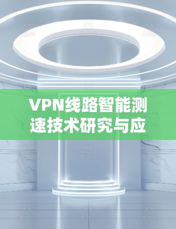 VPN线路智能测速技术研究与应用 VPN线路智能测速技术研究与应用