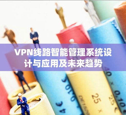 VPN线路智能管理系统设计与应用及未来趋势