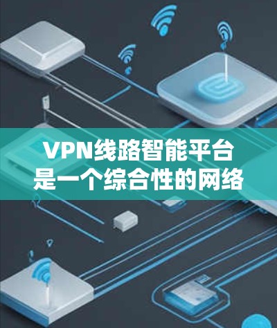 VPN线路智能平台是一个综合性的网络管理工具，旨在通过智能化的手段优化和管理VPN网络，提升性能、安全性和效率。以下是对该平台的详细分析和总结