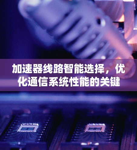加速器线路智能选择,优化通信系统性能的关键技术 加速器线路智能选择,优化通信系统性能的关键技术