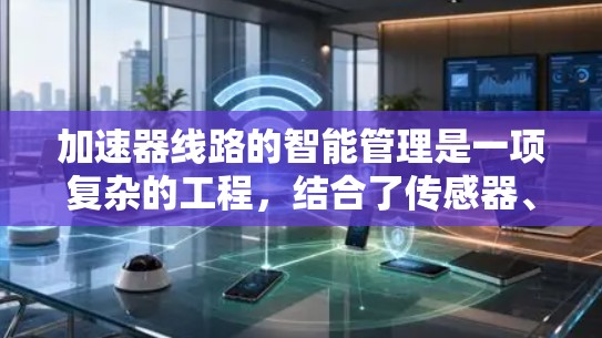 加速器线路的智能管理是一项复杂的工程,结合了传感器、通信、计算机控制和人工智能等多个技术,以实现对加速器运行的精确控制和优化。以下是对加速器智能管理的详细分析 加速器线路的智能管理是一项复杂的工程,结合了传感器、通信、计算机控制和人工智能等多个技术,以实现对加速器运行的精确控制和优化。以下是对加速器智能管理的详细分析