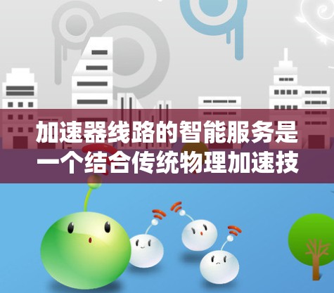 加速器线路的智能服务是一个结合传统物理加速技术与现代信息技术的创新领域，旨在提升加速器的性能、效率和可靠性。以下是对该领域的详细分析