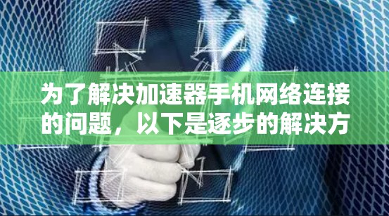 为了解决加速器手机网络连接的问题,以下是逐步的解决方案和建议 为了解决加速器手机网络连接的问题,以下是逐步的解决方案和建议