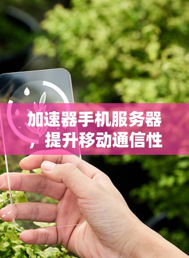 加速器手机服务器,提升移动通信性能的秘密武器 加速器手机服务器,提升移动通信性能的秘密武器