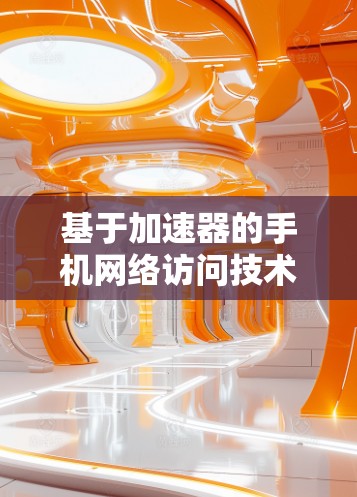 基于加速器的手机网络访问技术探索与应用 基于加速器的手机网络访问技术探索与应用