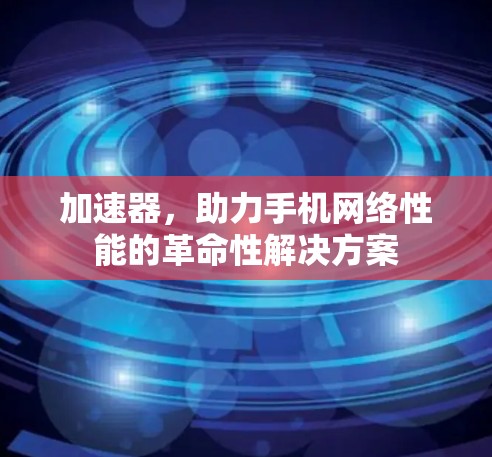 加速器,助力手机网络性能的革命性解决方案 加速器,助力手机网络性能的革命性解决方案