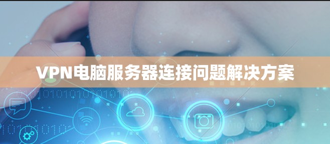 VPN电脑服务器连接问题解决方案