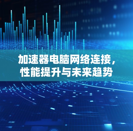 加速器电脑网络连接，性能提升与未来趋势