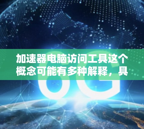 加速器电脑访问工具这个概念可能有多种解释，具体取决于你指的是什么。以下是一些可能的解释和相关工具