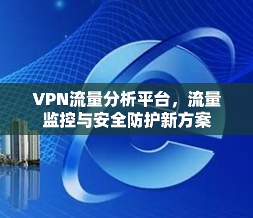 VPN流量分析平台，流量监控与安全防护新方案