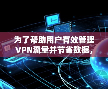 为了帮助用户有效管理VPN流量并节省数据,以下是一些详细的方法和工具推荐 为了帮助用户有效管理VPN流量并节省数据,以下是一些详细的方法和工具推荐