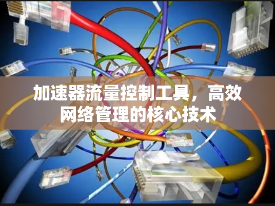 加速器流量控制工具,高效网络管理的核心技术 加速器流量控制工具,高效网络管理的核心技术