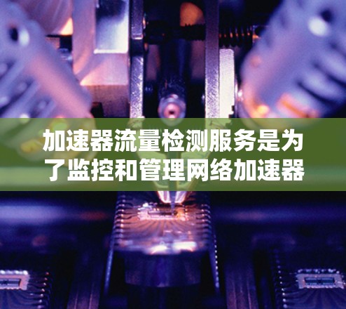 加速器流量检测服务是为了监控和管理网络加速器中的数据流量,确保其正常运行并防止流量异常或安全威胁。以下是该服务的详细介绍和步骤 加速器流量检测服务是为了监控和管理网络加速器中的数据流量,确保其正常运行并防止流量异常或安全威胁。以下是该服务的详细介绍和步骤
