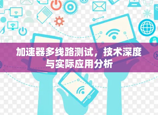 加速器多线路测试,技术深度与实际应用分析 加速器多线路测试,技术深度与实际应用分析