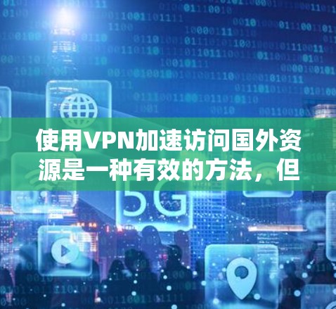 使用VPN加速访问国外资源是一种有效的方法,但需要谨慎考虑以下几点 使用VPN加速访问国外资源是一种有效的方法,但需要谨慎考虑以下几点