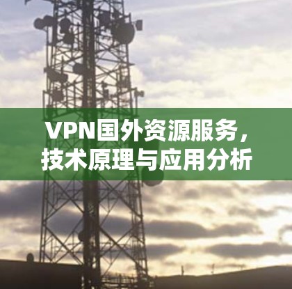 VPN国外资源服务,技术原理与应用分析 VPN国外资源服务,技术原理与应用分析