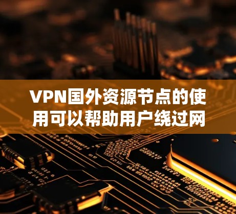 VPN国外资源节点的使用可以帮助用户绕过网络限制、保护隐私、访问国外资源等。以下是详细的解释和步骤指南 VPN国外资源节点的使用可以帮助用户绕过网络限制、保护隐私、访问国外资源等。以下是详细的解释和步骤指南