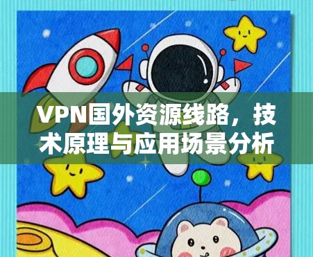 VPN国外资源线路,技术原理与应用场景分析 VPN国外资源线路,技术原理与应用场景分析