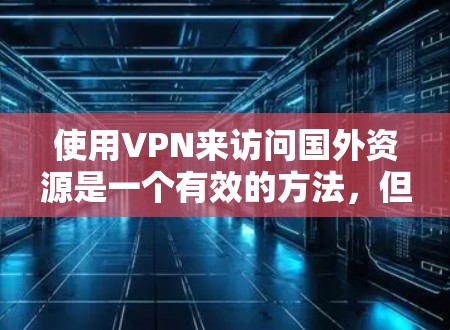 使用VPN来访问国外资源是一个有效的方法，但需要注意以下几点
