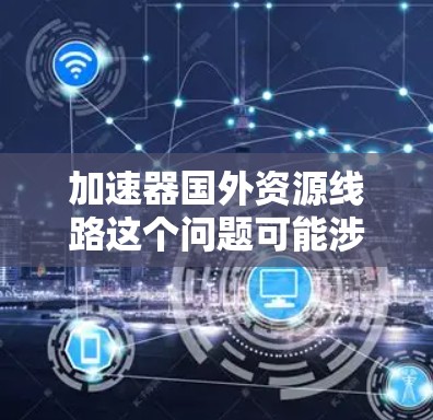 加速器国外资源线路这个问题可能涉及多个领域,具体含义取决于上下文。以下是一些可能的解释和相关信息 加速器国外资源线路这个问题可能涉及多个领域,具体含义取决于上下文。以下是一些可能的解释和相关信息