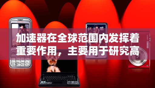 加速器在全球范围内发挥着重要作用，主要用于研究高能物理和粒子物理。以下是关于国外加速器的详细分析
